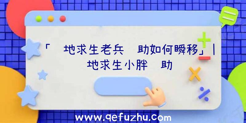 「绝地求生老兵辅助如何瞬移」|绝地求生小胖辅助